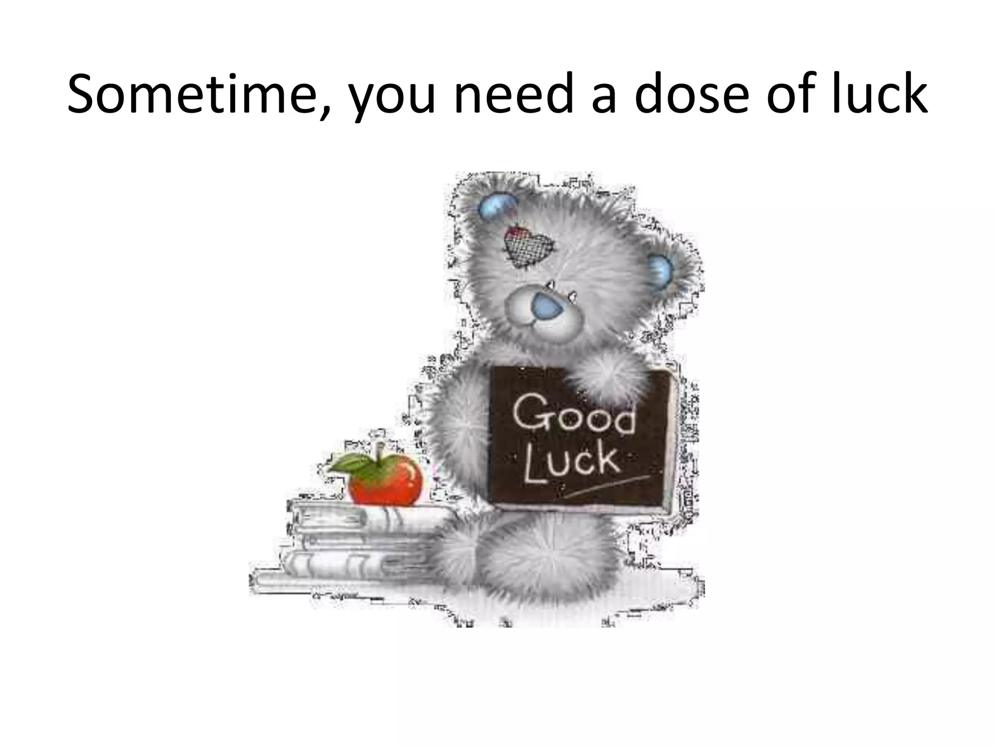 Sometime, you need a dose of luck
 