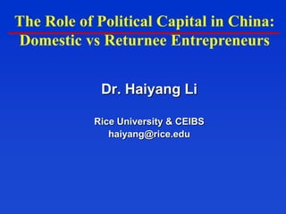 The Role of Political Capital in China:
Domestic vs Returnee Entrepreneurs


             Dr. Haiyang Li

           Rice University & CEIBS
              haiyang@rice.edu
 