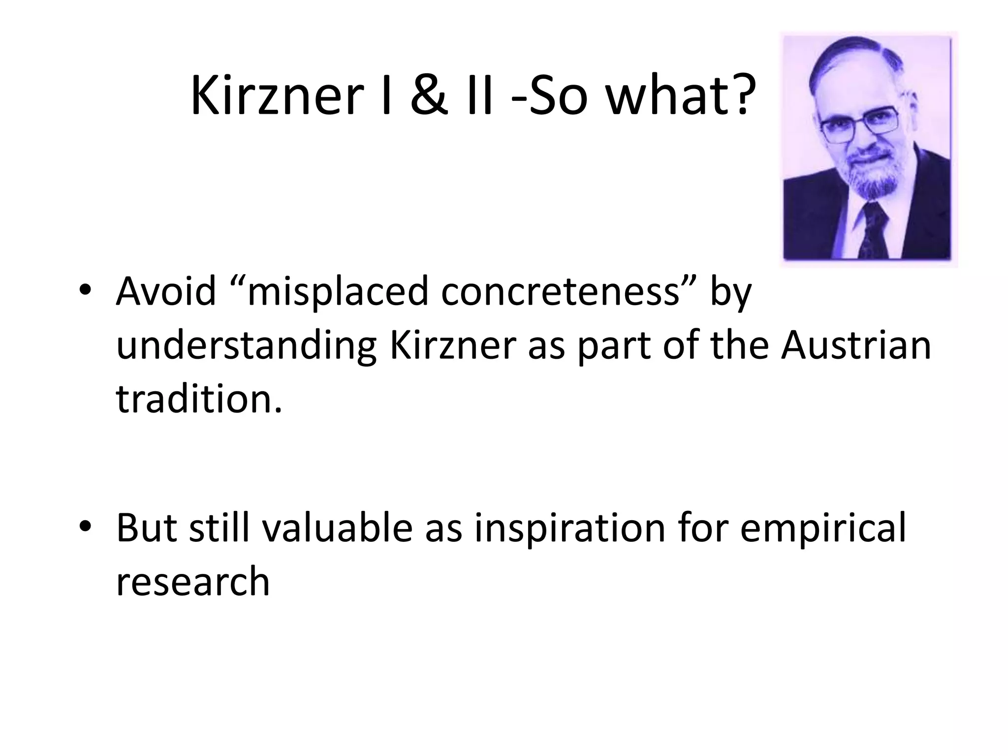 Kirzner I & II -So what?
• Avoid “misplaced concreteness” by
understanding Kirzner as part of the Austrian
tradition.
• But still valuable as inspiration for empirical
research
 