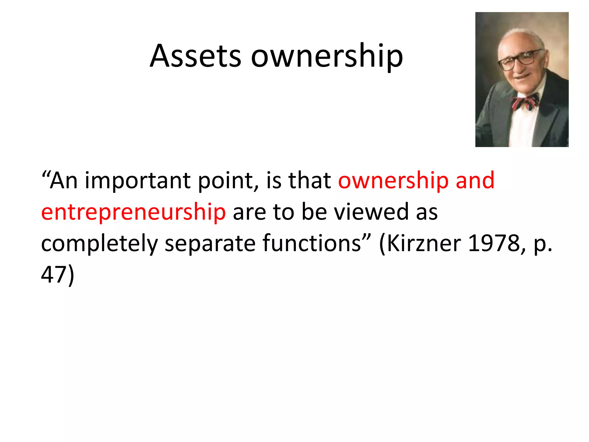 Assets ownership
“An important point, is that ownership and
entrepreneurship are to be viewed as
completely separate functions” (Kirzner 1978, p.
47)
 