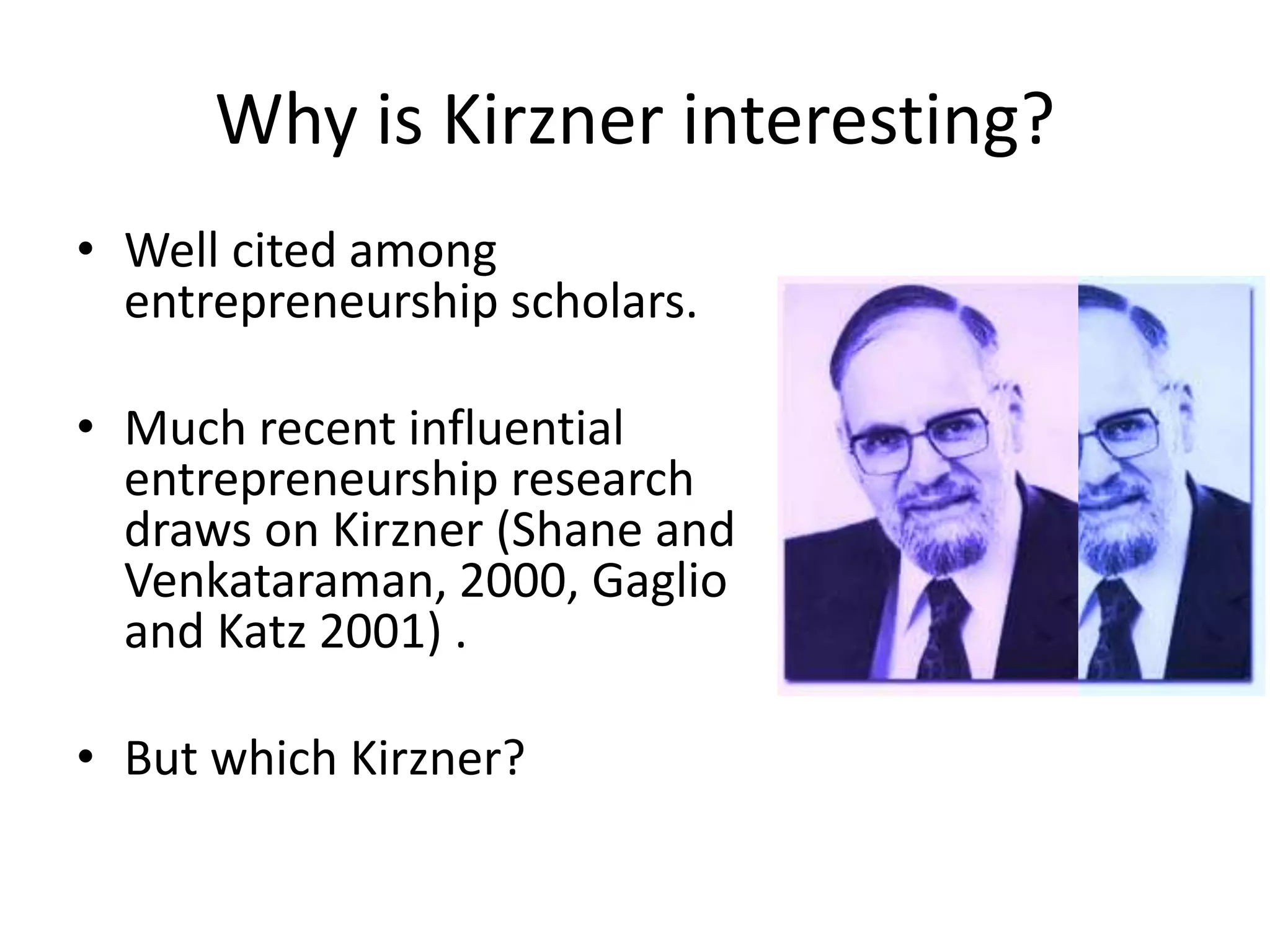 Why is Kirzner interesting?
• Well cited among
entrepreneurship scholars.
• Much recent influential
entrepreneurship research
draws on Kirzner (Shane and
Venkataraman, 2000, Gaglio
and Katz 2001) .
• But which Kirzner?
 