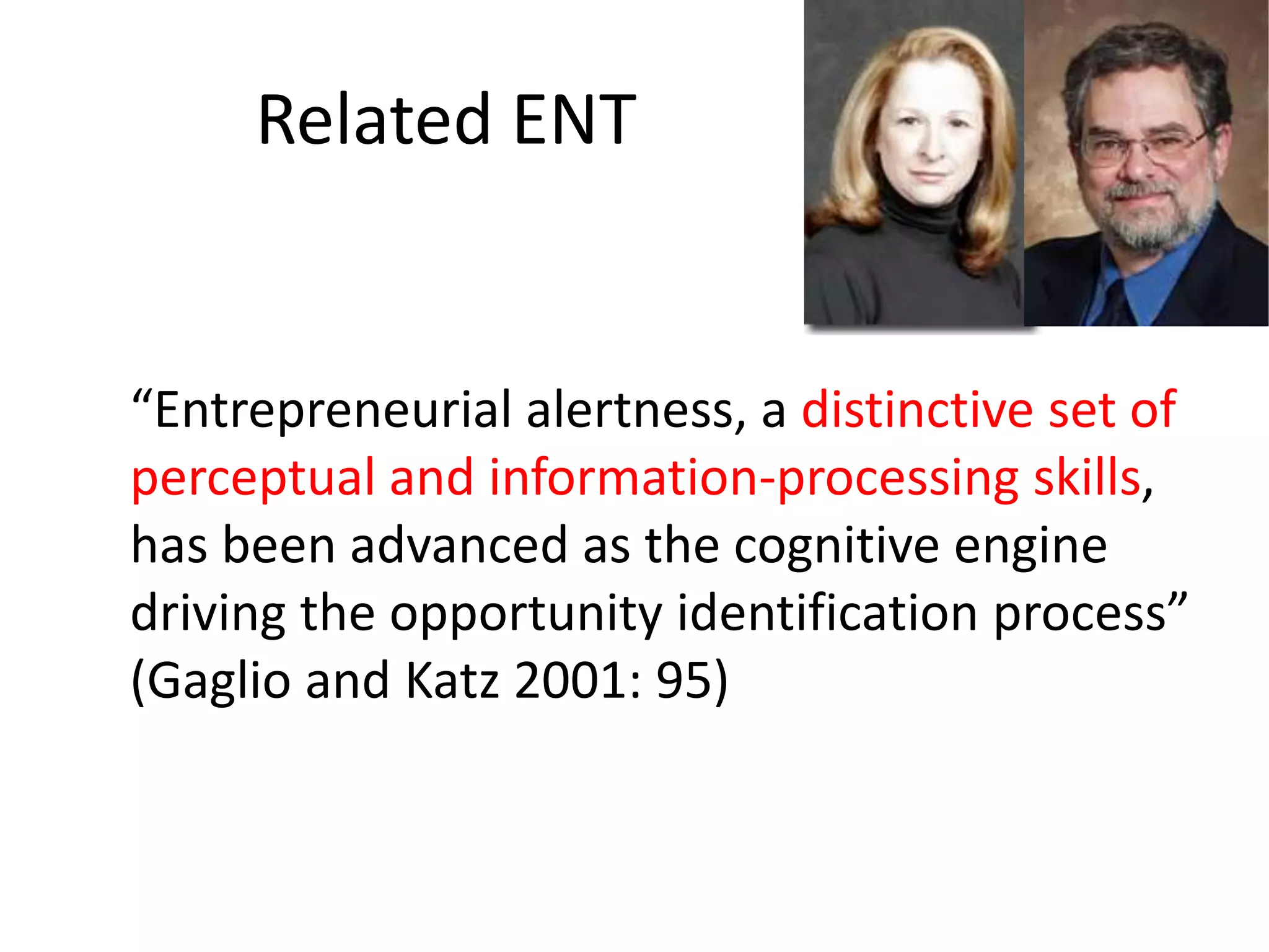 Related ENT
“Entrepreneurial alertness, a distinctive set of
perceptual and information-processing skills,
has been advanced as the cognitive engine
driving the opportunity identification process”
(Gaglio and Katz 2001: 95)
 