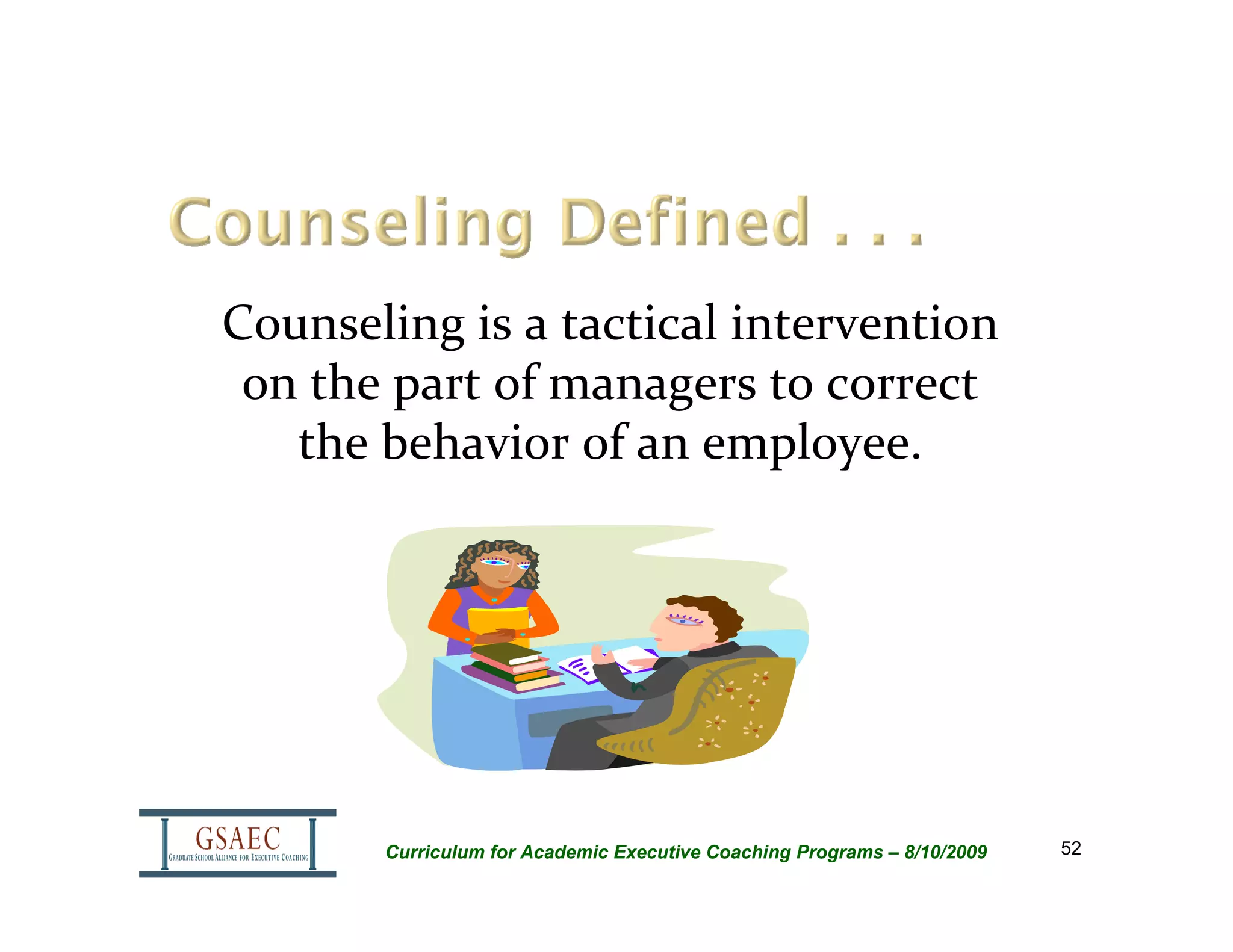Counseling is a tactical intervention 
 on the part of managers to correct 
   the behavior of an employee.




       Curriculum for Academic Executive Coaching Programs – 8/10/2009   52
 