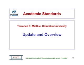 Academic Standards


Terrence E. Maltbia, Columbia University


    Update and Overview




       Curriculum for Academic Executive Coaching Programs – 8/10/2009   10
 
