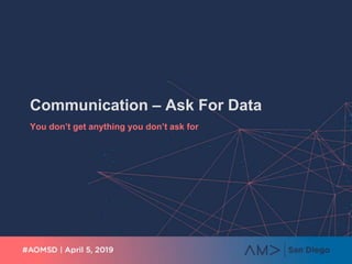Communication – Ask For Data
You don’t get anything you don’t ask for
 