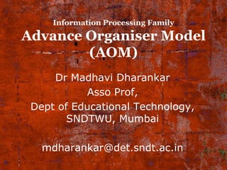 Information Processing Family
Advance Organiser Model
(AOM)
Dr Madhavi Dharankar
Asso Prof,
Dept of Educational Technology,
SNDTWU, Mumbai
mdharankar@det.sndt.ac.in
 