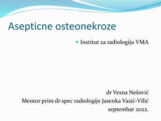 Asepticne osteonekroze
 Institut za radiologiju VMA
dr Vesna Nešović
Mentor prim dr spec radiologije Jasenka Vasić-Vilić
septembar 2022.
 