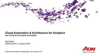 Prepared by Aon Inpoint | February 2016 | Data Classification: NBI
 
 
Cloud Automation & Architecture for Analytics 
Aon Centre for Innovation & Analytics 
 
 
Karl Heery 
AWS Summit – London 2016
 