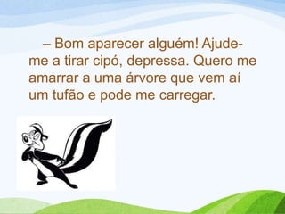 – Bom aparecer alguém! Ajude-
me a tirar cipó, depressa. Quero me
amarrar a uma árvore que vem aí
um tufão e pode me carregar.