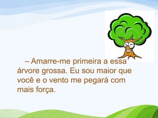 – Amarre-me primeira a essa
árvore grossa. Eu sou maior que
você e o vento me pegará com
mais força.