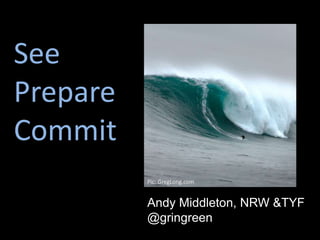 See
Prepare
Commit
Andy Middleton, NRW &TYF
@gringreen
Pic: GregLong.com
 