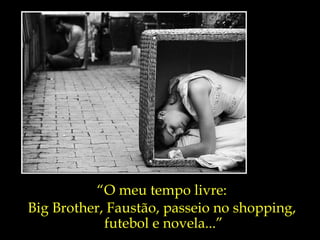 “ O meu tempo livre:  Big Brother, Faustão, passeio no shopping,  futebol e novela...” 