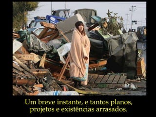 Um breve instante, e tantos planos,  projetos e existências arrasados.  