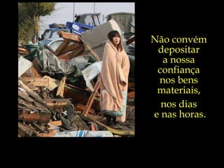 Não convém  depositar  a nossa  confiança  nos bens  materiais,  nos dias  e nas horas. 