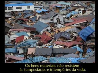 Os bens materiais não resistem  às tempestades e intempéries da vida. 