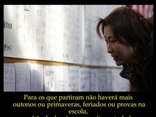 Para os que partiram não haverá mais  outonos ou primaveras, feriados ou provas na escola,  manhãs de domingo ou noites estreladas. 