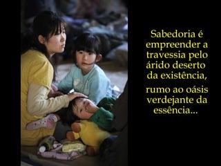 Sabedoria é empreender a travessia pelo árido deserto  da existência, rumo ao oásis verdejante da essência...  