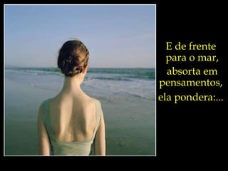 E de frente  para o mar, absorta em pensamentos,  ela pondera:...  