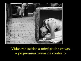 Vidas reduzidas a minúsculas caixas, –  pequeninas zonas de conforto. 