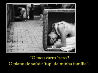 “ O meu carro ‘zero’! O plano de saúde ‘top’ da minha família”. 