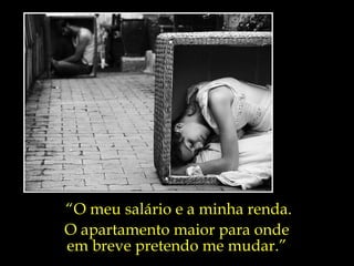 “ O meu salário e a minha renda. O apartamento maior para onde  em breve pretendo me mudar.”  