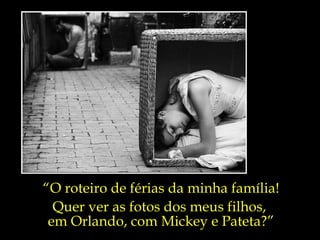 “ O roteiro de férias da minha família! Quer ver as fotos dos meus filhos,  em Orlando, com Mickey e Pateta?” 