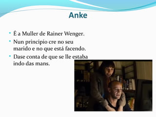  É a Muller de Rainer Wenger.
 Nun principio cre no seu
marido e no que está facendo.
 Dase conta de que se lle estaba
indo das mans.
 