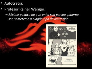 • Autocracia.
• Profesor Rainer Wenger.
– Réxime político no que unha soa persoa goberna
sen someterse a ningún tipo de limitación.
 