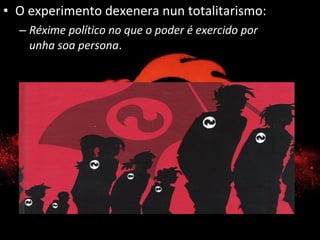 • O experimento dexenera nun totalitarismo:
– Réxime político no que o poder é exercido por
unha soa persona.
 