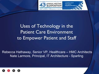 Uses of Technology in the
           Patient Care Environment
         to Empower Patient and Staff

Rebecca Hathaway, Senior VP, Healthcare – HMC Architects
    Nate Larmore, Principal, IT Architecture - Sparling
 