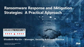 Prepared by Aon’s Cyber Solutions Group
Proprietary and Confidential
Elizabeth Martin – Manager, Security Advisory Practice
Ransomware Response and Mitigation
Strategies: A Practical Approach
 