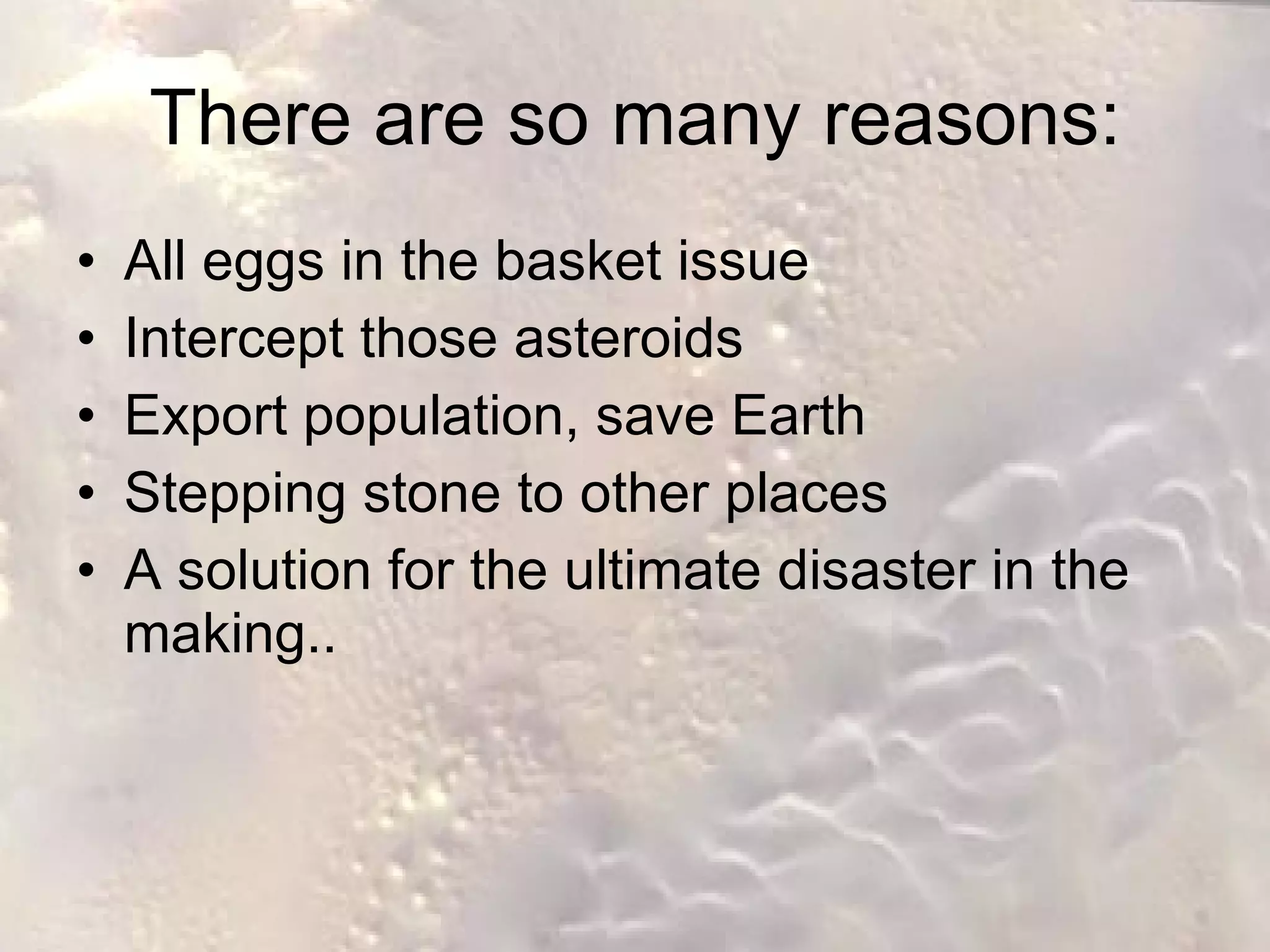 There are so many reasons: All eggs in the basket issue Intercept those asteroids Export population, save Earth Stepping stone to other places A solution for the ultimate disaster in the making.. 