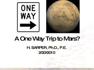 A One Way Trip to Mars? H. SARPER, Ph.D., P.E. 2/20/2010 