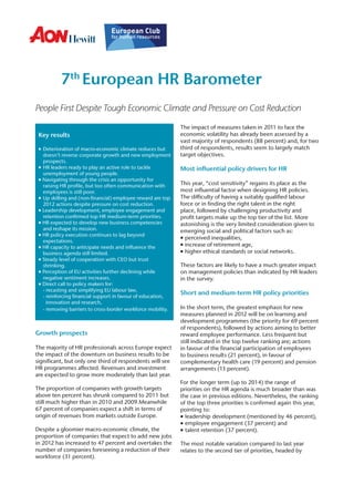 7th European HR Barometer
People First Despite Tough Economic Climate and Pressure on Cost Reduction

                                                              The impact of measures taken in 2011 to face the
 Key results                                                  economic volatility has already been assessed by a
                                                              vast majority of respondents (88 percent) and, for two
 ▪	 Deterioration of macro-economic climate reduces but
  ▪                                                           third of respondents, results seem to largely match
    doesn’t reverse corporate growth and new employment       target objectives.
    prospects.
 ▪	 HR leaders ready to play an active role to tackle
  ▪                                                           Most influential policy drivers for HR
    unemployment of young people.
 ▪▪ Navigating through the crisis an opportunity for
    raising HR profile, but too often communication with      This year, “cost sensitivity” regains its place as the
    employees is still poor.                                  most influential factor when designing HR policies.
 ▪	 Up skilling and (non-financial) employee reward are top
  ▪                                                           The difficulty of having a suitably qualified labour
    2012 actions despite pressure on cost reduction.          force or in finding the right talent in the right
 ▪▪ Leadership development, employee engagement and           place, followed by challenging productivity and
    retention confirmed top HR medium-term priorities.        profit targets make up the top tier of the list. More
 ▪▪ HR expected to develop new business competencies          astonishing is the very limited consideration given to
    and reshape its mission.                                  emerging social and political factors such as:
 ▪▪ HR policy execution continues to lag beyond
                                                              ▪▪ perceived inequalities,
    expectations.
 ▪▪ HR capacity to anticipate needs and influence the         ▪▪ increase of retirement age,
    business agenda still limited.                            ▪▪ higher ethical standards or social networks.
 ▪▪ Steady level of cooperation with CEO but trust
    shrinking.                                                These factors are likely to have a much greater impact
 ▪▪ Perception of EU activities further declining while       on management policies than indicated by HR leaders
    negative sentiment increases.                             in the survey.
 ▪▪ Direct call to policy makers for:
    - recasting and simplifying EU labour law,
    - reinforcing financial support in favour of education,
                                                              Short and medium-term HR policy priorities
      innovation and research,
    - removing barriers to cross-border workforce mobility.   In the short term, the greatest emphasis for new
                                                              measures planned in 2012 will be on learning and
                                                              development programmes (the priority for 69 percent
                                                              of respondents), followed by actions aiming to better
Growth prospects                                              reward employee performance. Less frequent but
                                                              still indicated in the top twelve ranking are; actions
The majority of HR professionals across Europe expect         in favour of the financial participation of employees
the impact of the downturn on business results to be          to business results (21 percent), in favour of
significant, but only one third of respondents will see       complementary health care (19 percent) and pension
HR programmes affected. Revenues and investment               arrangements (13 percent).
are expected to grow more moderately than last year.
                                                              For the longer term (up to 2014) the range of
The proportion of companies with growth targets               priorities on the HR agenda is much broader than was
above ten percent has shrunk compared to 2011 but             the case in previous editions. Nevertheless, the ranking
still much higher than in 2010 and 2009.Meanwhile             of the top three priorities is confirmed again this year,
67 percent of companies expect a shift in terms of            pointing to:
origin of revenues from markets outside Europe.               ▪▪ leadership development (mentioned by 46 percent),
                                                              ▪▪ employee engagement (37 percent) and
Despite a gloomier macro-economic climate, the                ▪▪ talent retention (37 percent).
proportion of companies that expect to add new jobs
in 2012 has increased to 47 percent and overtakes the         The most notable variation compared to last year
number of companies foreseeing a reduction of their           relates to the second tier of priorities, headed by
workforce (31 percent).
 