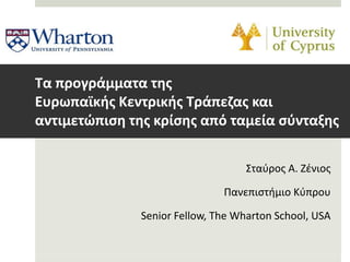 Σταύρος Α. Ζένιος
Πανεπιστήμιο Κύπρου
Senior Fellow, The Wharton School, USA
Τα προγράμματα της
Ευρωπαϊκής Κεντρικής Τράπεζας και
αντιμετώπιση της κρίσης από ταμεία σύνταξης
 
