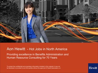 To protect the confidential and proprietary information included in this material, it may not
be disclosed or provided to any third parties without the approval of Hewitt Associates LLC.
Aon Hewitt - Hot Jobs in North America
Providing excellence in Benefits Administration and
Human Resource Consulting for 70 Years
 