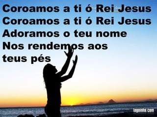 Coroamos a ti ó Rei Jesus
Coroamos a ti ó Rei Jesus
Adoramos o teu nome
Nos rendemos aos
teus pés

 