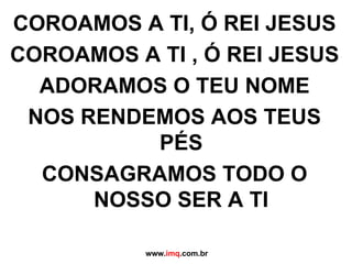 COROAMOS A TI, Ó REI JESUS COROAMOS A TI , Ó REI JESUS ADORAMOS O TEU NOME NOS RENDEMOS AOS TEUS PÉS CONSAGRAMOS TODO O NOSSO SER A TI www. imq .com.br 