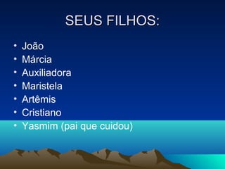 SEUS FILHOS:
•
•
•
•
•
•
•

João
Márcia
Auxiliadora
Maristela
Artêmis
Cristiano
Yasmim (pai que cuidou)

 