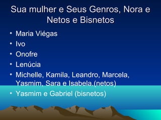 Sua mulher e Seus Genros, Nora e
Netos e Bisnetos
•
•
•
•
•

Maria Viégas
Ivo
Onofre
Lenúcia
Michelle, Kamila, Leandro, Marcela,
Yasmim, Sara e Isabela.(netos)
• Yasmim e Gabriel (bisnetos)

 