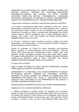 ADMINISTRATIVO E PROCESSUAL CIVIL. AGRAVO INTERNO NO AGRAVO EM
RECURSO ESPECIAL. MANDADO DE SEGURANÇA OBJETIVANDO
DESCONSTITUIR DECISÃO QUE ANULARA, DE OFÍCIO, CERTAME
LICITATÓRIO. TEORIA DOS MOTIVOS DETERMINANTES. SEGURANÇA
CONCEDIDA. NECESSIDADE DE REEXAME DE PROVAS. IMPOSSIBILIDADE.
SÚMULA 7/STJ. PRECEDENTES DO STJ. AGRAVO INTERNO IMPROVIDO.
I. Agravo interno interposto em 04/04/2016, contra decisão publicada em 22/03/2016.
II. Na esteira da jurisprudência desta Corte, "consoante a teoria dos motivos
determinantes, o administrador vincula-se aos motivos elencados para a prática do
ato administrativo. Nesse contexto, há vício de legalidade não apenas quando
inexistentes ou inverídicos os motivos suscitados pela administração, mas também
quando verificada a falta de congruência entre as razões explicitadas no ato e o
resultado nele contido" (STJ, MS 15.290/DF, Rel. Ministro CASTRO MEIRA,
PRIMEIRA SEÇÃO, DJe de 14/11/2011).
III. No caso, o Tribunal de origem reconheceu que houve violação dos motivos
determinantes, pela Administração, e, via de consequência, decretou a nulidade do
ato administrativo que anulara o certame.
Estando as conclusões do Tribunal de origem assentadas sobre premissas
fáticas vinculadas ao conjunto probatório, não há como ultrapassar o óbice da
Súmula 7/STJ, sendo certo que os fundamentos recursais, trazidos pela parte
agravante, também não afastam a aplicação desse óbice formal. Nesse sentido:
STJ, AgRg no AREsp 500.567/CE, Rel. Ministro HERMAN BENJAMIN, SEGUNDA
TURMA, DJe de 18/08/2014; AgRg no REsp 1.280.729/RJ, Rel. Ministro
HUMBERTO MARTINS, SEGUNDA TURMA, DJe de 19/04/2012.
IV. Agravo interno improvido.
(AgInt no AREsp 153.740/MS, Rel. Ministra ASSUSETE MAGALHÃES, SEGUNDA
TURMA, julgado em 24/05/2016, DJe 02/06/2016)
ADMINISTRATIVO E PROCESSUAL CIVIL. AGRAVO REGIMENTAL NO AGRAVO
EM RECURSO ESPECIAL. MANDADO DE SEGURANÇA. LICITAÇÃO.
ANULAÇÃO, DE OFÍCIO. ACÓRDÃO DO TRIBUNAL DE ORIGEM QUE, COM
FUNDAMENTO NAS PROVAS DOS AUTOS E NAS REGRAS DO EDITAL,
CONCLUIU PELA LEGALIDADE DO ATO ADMINISTRATIVO QUE ANULOU O
CERTAME. REEXAME DE MATÉRIA FÁTICA.
INTERPRETAÇÃO DAS REGRAS DO EDITAL DE LICITAÇÃO. IMPOSSIBILIDADE.
SÚMULAS 5 E 7/STJ. AGRAVO REGIMENTAL IMPROVIDO.
I. Segundo consignado no acórdão recorrido, "foi constatado que os requisitos
exigidos e levados em consideração pela Administração Pública não se encontravam,
em verdade, bem descritos no edital, havendo vícios de legalidade, motivo este que
ensejou a Administração Pública a revisão de seus atos". Ainda segundo o Tribunal
de origem, "a revisão, de ofício, por parte da Administração Pública, pode ocorrer
 