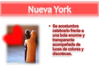 Nueva YorkSe acostumbra celebrarlo frente a una bola enorme y transparente acompañada de luces de colores y discotecas.