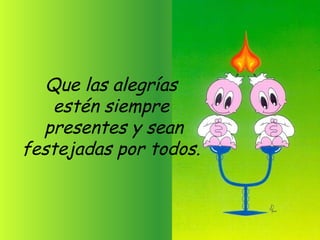 Que las alegrías
    estén siempre
  presentes y sean
festejadas por todos.
 