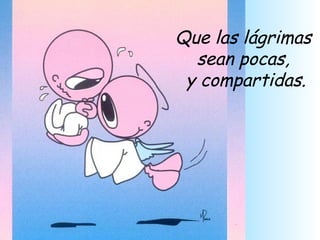 Que las lágrimas
  sean pocas,
 y compartidas.
 