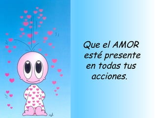 Que el AMOR
esté presente
en todas tus
  acciones.
 