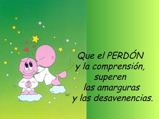 Que el PERDÓN
 y la comprensión,
      superen
   las amarguras
y las desavenencias.
 
