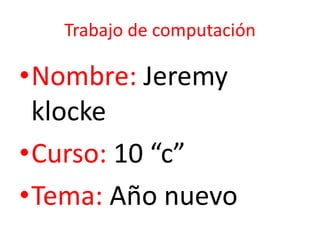 Trabajo de computación
•Nombre: Jeremy
klocke
•Curso: 10 “c”
•Tema: Año nuevo
 