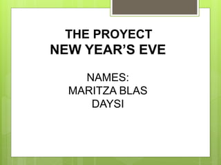 THE PROYECT
NEW YEAR’S EVE
NAMES:
MARITZA BLAS
DAYSI
 
