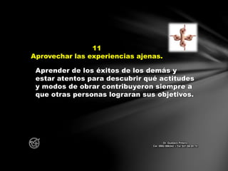 Aprender de los éxitos de los demás y
estar atentos para descubrir qué actitudes
y modos de obrar contribuyeron siempre a
que otras personas lograran sus objetivos.
11
Aprovechar las experiencias ajenas.
Dr. Gustavo Piñeiro
Cel. 0982 866342 – Tel. 021 66 00 70
 