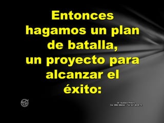 Entonces
hagamos un plan
de batalla,
un proyecto para
alcanzar el
éxito:
Dr. Gustavo Piñeiro
Cel. 0982 866342 – Tel. 021 66 00 70
 